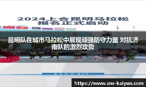 昆明队在城市马拉松中展现顽强防守力量 对抗济南队的激烈攻势